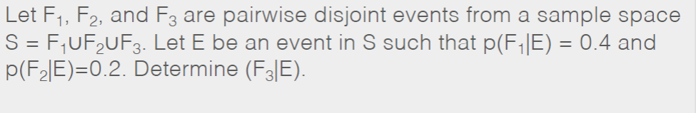 Let F1, F2, and F3 are pairwise disjoint events from a sample space
S = F,UF,UF3. Let E be an event in S such that p(F;|E) = 0.4 and
p(F2|E)=0.2. Determine (F3|E).
