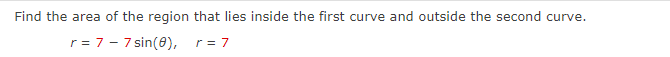 Find the area of the region that lies inside the first curve and outside the second curve.
r = 7 - 7 sin(8),
r = 7
