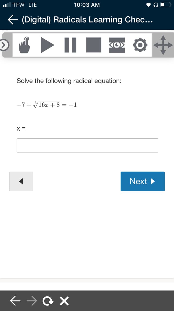 ll TEW LTE
10:03 AM
E (Digital) Radicals Learning Chec...
II
Solve the following radical equation:
-7+ V16x + 8
-1
X =
Next
