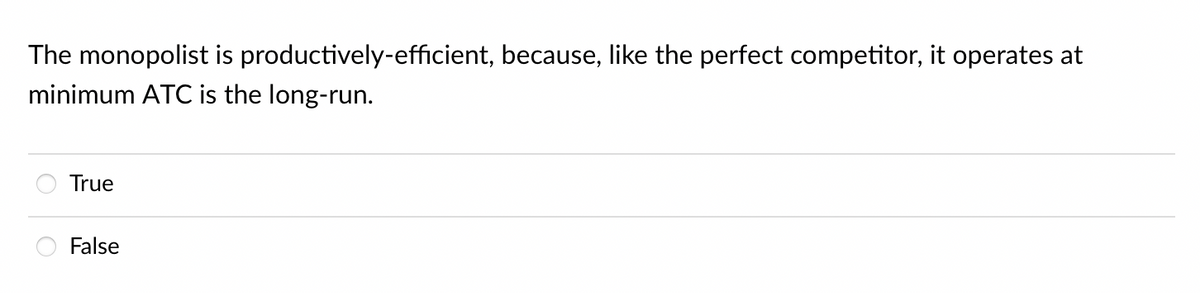 The monopolist is productively-efficient, because, like the perfect competitor, it operates at
minimum ATC is the long-run.
True
False
