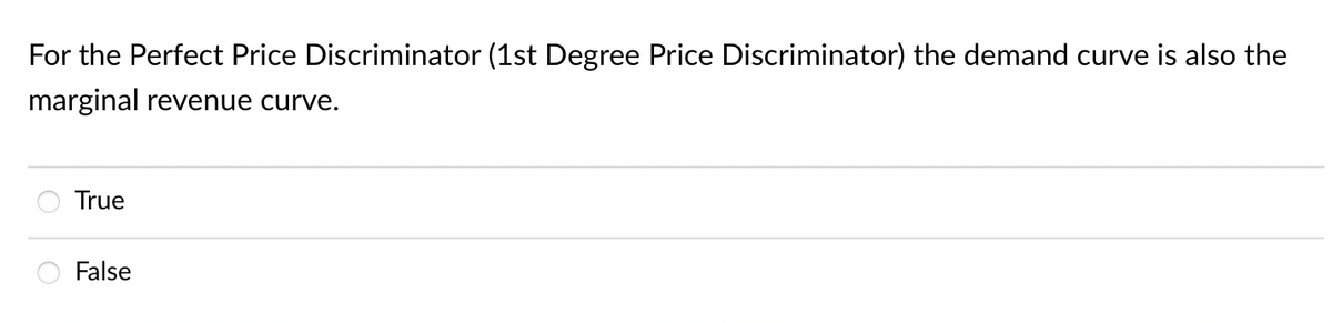 For the Perfect Price Discriminator (1st Degree Price Discriminator) the demand curve is also the
marginal revenue curve.
True
False
