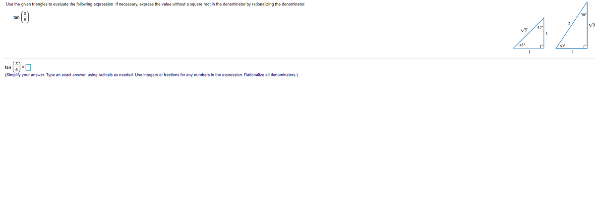 Use the given triangles to evaluate the following expression. If necessary, express the value without a square root in the denominator by rationalizing the denominator.
30°
tan
2.
45°
1
45°
60°
1
1
tan
=
(Simplify your answer. Type an exact answer, using radicals as needed. Use integers or fractions for any numbers in the expression. Rationalize all denominators.)
