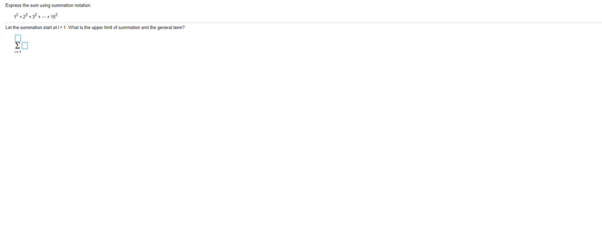 Express the sum using summation notation.
12 + 22 + 32 + .. + 152
Let the summation start at i= 1. What is the upper limit of summation and the general term?
i= 1
