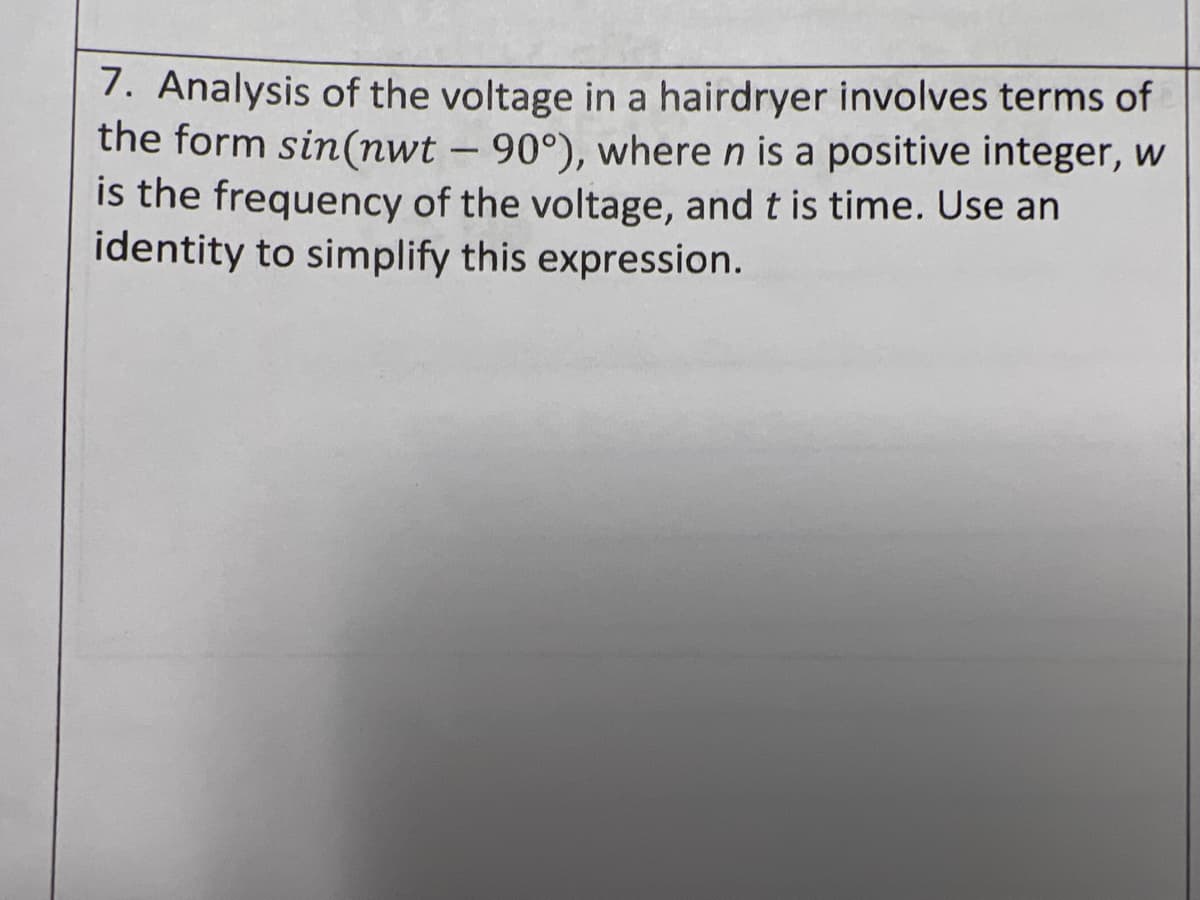 7. Analysis of the voltage in a hairdryer involves terms of
the form sin(nwt – 90°), where n is a positive integer, W
is the frequency of the voltage, and t is time. Use an
identity to simplify this expression.
