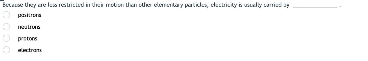 Because they are less restricted in their motion than other elementary particles, electricity is usually carried by
positrons
neutrons
protons
electrons
O Oo o
