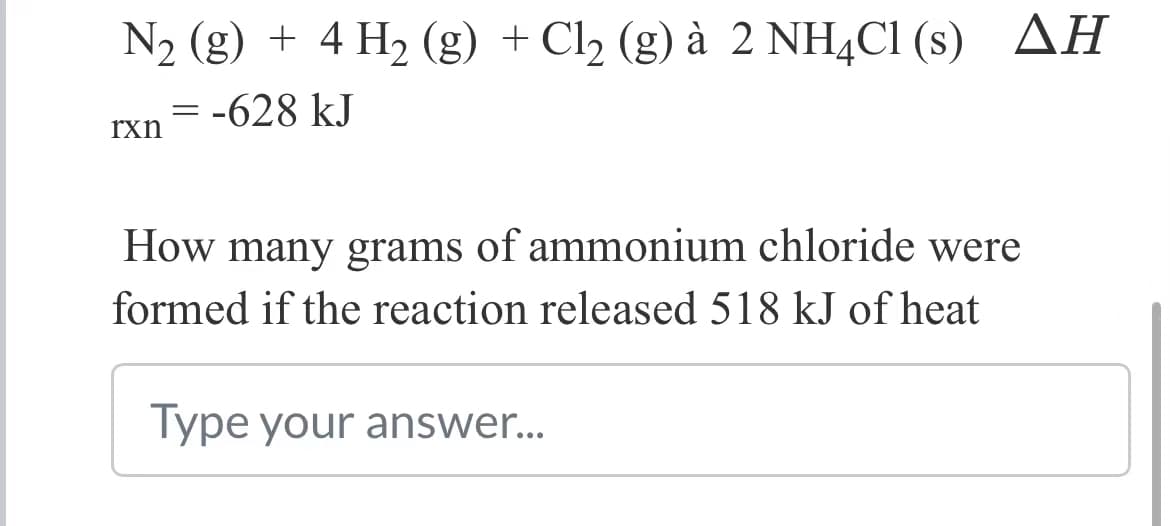 N2 (g) + 4 H2 (g) + Cl2 (g) à 2 NH¼CI (s) AH
= -628 kJ
rxn
How many grams of ammonium chloride were
formed if the reaction released 518 kJ of heat
Type your answer..
