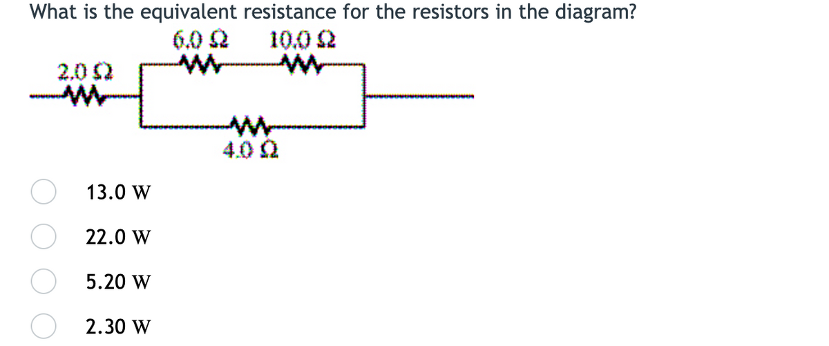 What is the equivalent resistance for the resistors in the diagram?
10.0 2
6.0 2
2.0 2
4.0 A
13.0 W
22.0 W
5.20 W
2.30 W
