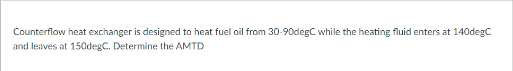 Counterflow heat exchanger is designed to heat fuel oil from 30-90degC while the heating fluid enters at 140degC
and leaves at 150degC. Determine the AMTD