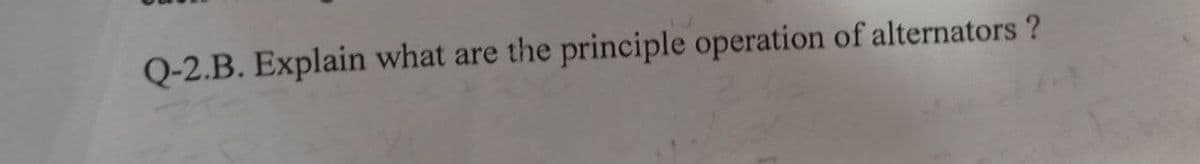 Q-2.B. Explain what are the principle operation of alternators ?
