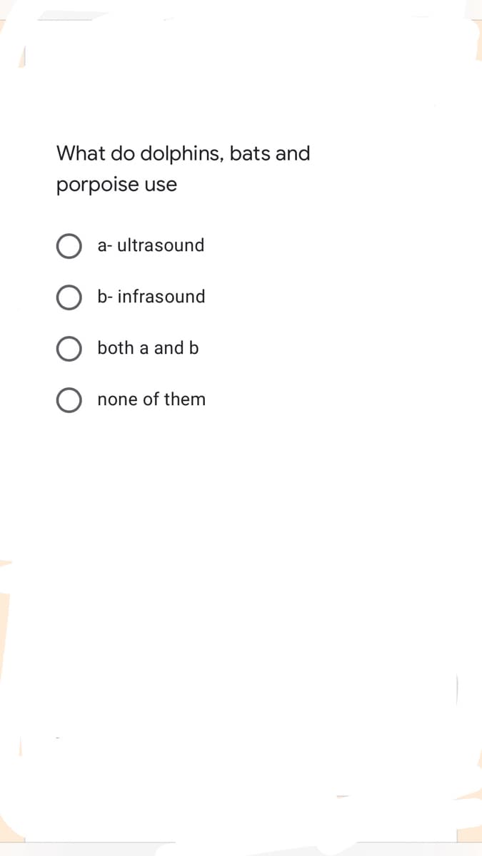 What do dolphins, bats and
porpoise use
a- ultrasound
b- infrasound
both a and b
none of them
