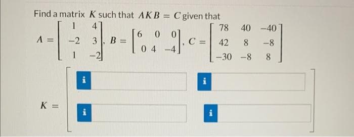 Find a matrix K such that AKB = C given that
4
-1 1/32
A =
K=
-2 3 B = =
-2
i
i
0
[69].c=
C
04
TH
i
78 40 -40
42 8
-8
-30-8
8