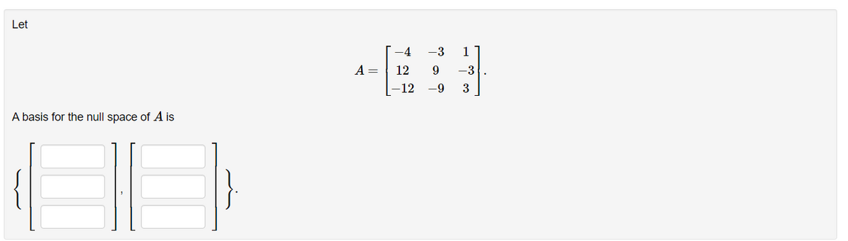 Let
A basis for the null space of A is
A =
-4
12
-12
-3 1
9 -3
-9
3