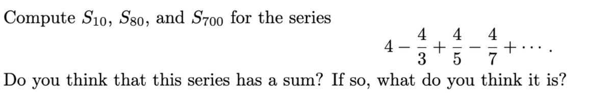 Compute S10, S80, and S700 for the series
4
3
4
+
4
5
7
Do you think that this series has a sum? If so, what do you think it is?
4
+