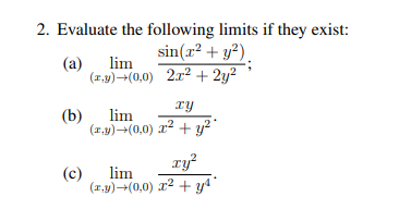 2. Evaluate the following limits if they exist:
sin(a² + y²).
(a)
lim
(1.y)-(0,0) 2x2 + 2y?
Ty
(b)
lim
(1.y)–(0,0) r2 + y²"
ry?
(c)
lim
(1.y)-(0,0) x2 + yª"
