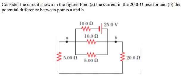 Consider the circuit shown in the figure. Find (a) the current in the 20.0-2 resistor and (b) the
potential difference between points a and b.
10.0 Ω
| 25.0 V
10.0 Ω
5.00 N
20.0
5.00 N
