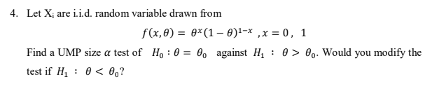 4. Let X; are i.i.d. random variable drawn from
f(x,0) = 0*(1– 0)1-x ,x = 0, 1
Find a UMP size a test of Ho : 60 = 0, against H1
: 0 > 00. Would you modify the
%3D
test if H1 : 0 < 0,?
