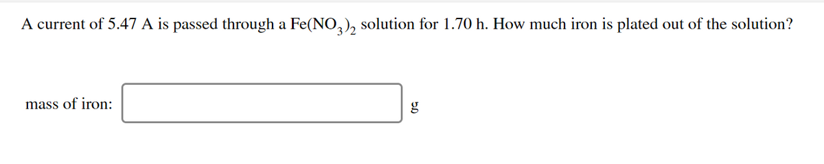 A current of 5.47 A is passed through a Fe(NO,), solution for 1.70 h. How much iron is plated out of the solution?
mass of iron:
