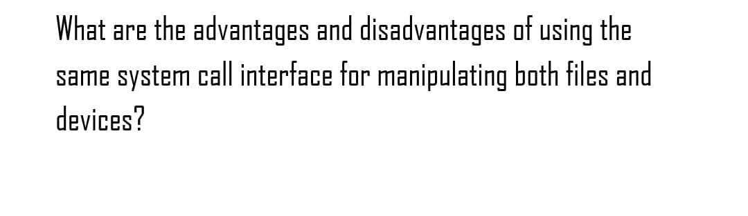 What are the advantages and disadvantages of using the
same system call interface for manipulating both files and
devices?