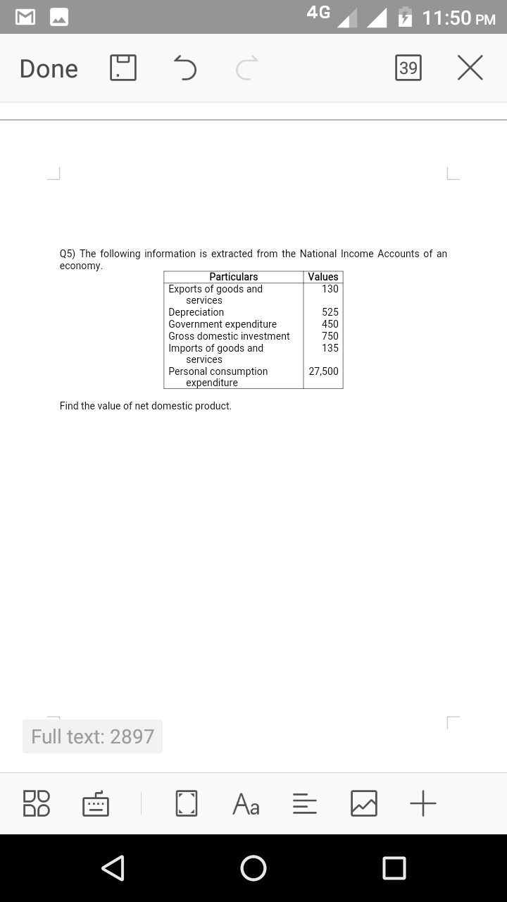 Q5) The following information is extracted from the National Income Accounts of an
economy.
Values
130
Particulars
Exports of goods and
services
Depreciation
Government expenditure
Gross domestic investment
525
450
750
Imports of goods and
services
135
27,500
Personal consumption
expenditure
Find the value of net domestic product.
