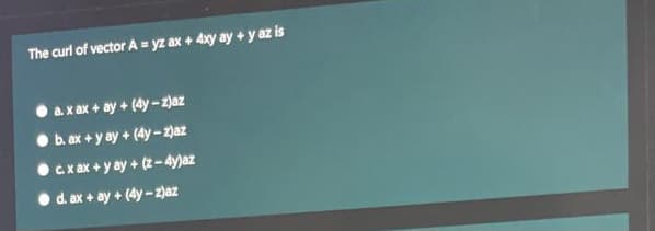 The curl of vector A = yz ax + 4xy ay + y az is
a.x ax + ay + (dy -zjaz
b. ax + y ay + (4y - zjaz
•cxax + y ay + (z- 4y)az
d. ax+ ay + (4y-z)az
