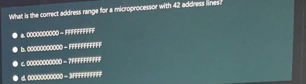 What is the correct address range for a microprocessor with 42 address lines?
a. 000000000 - FFFFFFFF
• b.0000000000 - FFFFFF
c. 00000000000 - 7FFFF
d. 00000000000 - 3FFFFFF|
