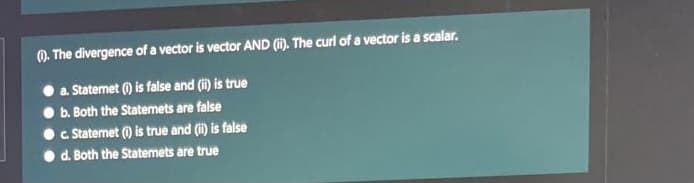 0. The divergence of a vector is vector AND (i). The curl of a vector is a scalar.
a. Statemet () is false and (i) is true
b. Both the Statemets are false
c Statemet () is true and (i) is false
d. Both the Statemets are true
