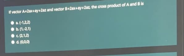 If vector A=2ax+ay+2az and vector B=2ax+ay+2az, the cross product of A and B is
a (-1,22)
b. (1,-2,1)
C (2,1,2)
d. (0,0,0)
