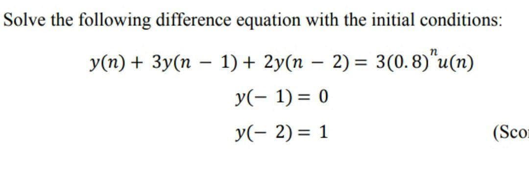 Solve the following difference equation with the initial conditions:
n
У(п) + Зу(п —
1) + 2y(n – 2) = 3(0. 8)"u(n)
y(- 1) = 0
y(- 2) = 1
(Scor
