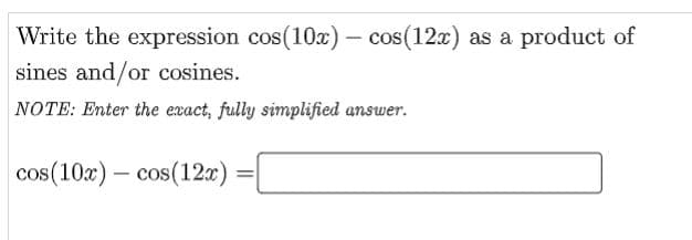 Write the expression cos(10x) – cos(12x) as a product of
sines and/or cosines.
NOTE: Enter the exact, fully simplified answer.
cos(10x) – cos(12)
