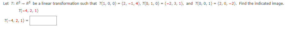 Let T: R3 - R3 be a linear transformation such that T(1, 0, 0) = (2, -1, 4), T(0, 1, 0) = (-2, 3, 1), and T(0, 0, 1) = (2, 0, -2). Find the indicated image.
T(-4, 2, 1)
T(-4, 2, 1) =
