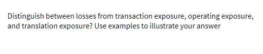 Distinguish between losses from transaction exposure, operating exposure,
and translation exposure? Use examples to illustrate your answer
