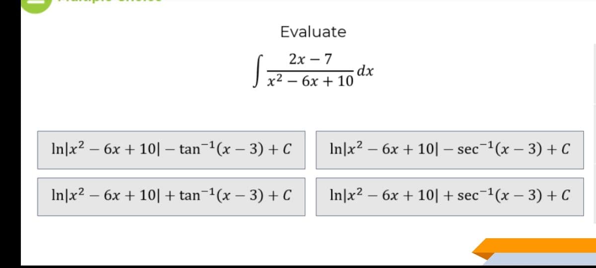 Evaluate
2х —7
dx
Jx2 — 6х + 10
In]x2 – 6x + 10| – tan¬1(x – 3) + C
In]x² – 6x + 10| – sec¯1(x – 3) + C
-
-
-
-
-
In]x2 – 6x + 10|+ tan¬1(x – 3) + C
In]x2 – 6x + 10| + sec¬1(x – 3) + C
-
