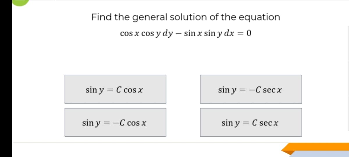 Find the general solution of the equation
cos x cos y dy – sin x sin y dx = 0
sin y = C cos x
sin y = -C sec x
%3D
sin y = -C cos x
sin y = C sec x
