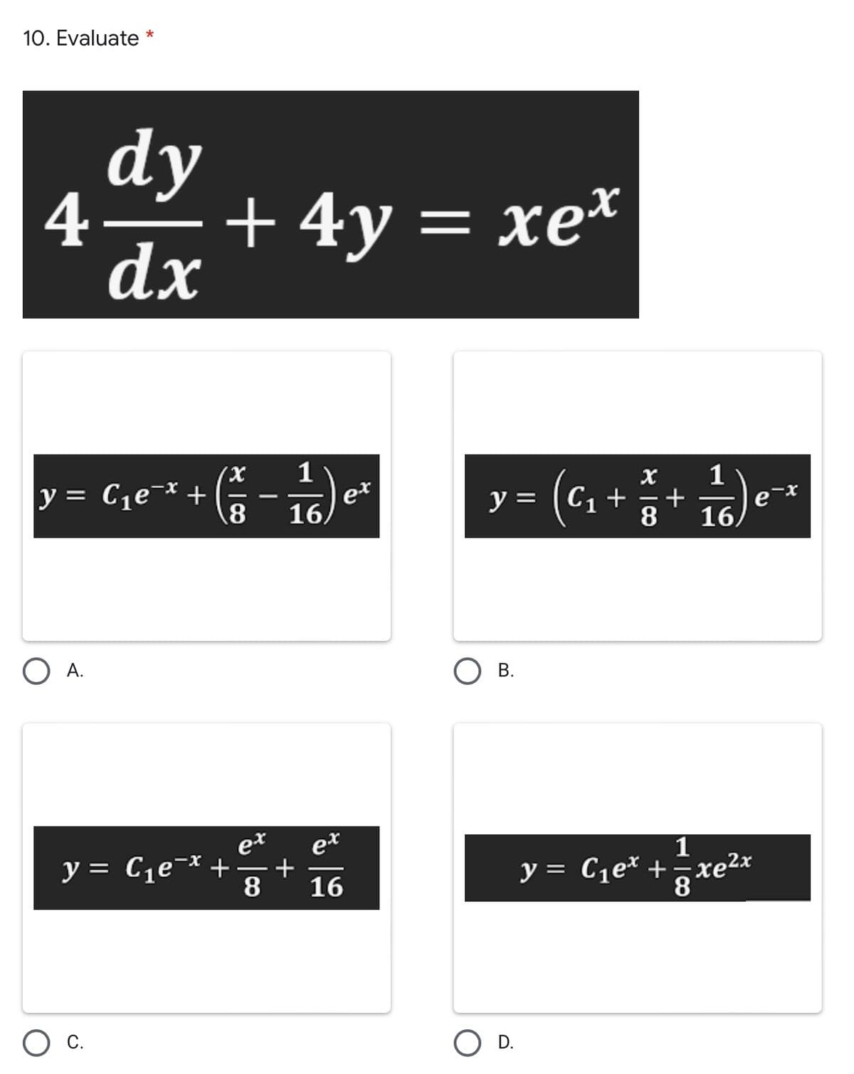 10. Evaluate *
dy
4
+ 4y = xe*
dx
1
et
16
y= (c, + * *
1
y = C1e¬* +
-
8
16,
A.
e*
+
16
et
1
y = C1e¬* +
y = C¡e* + xe2x
8
OD.
С.
B.
