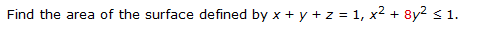 Find the area of the surface defined by x + y + z = 1, x2 +
8y? s 1.
