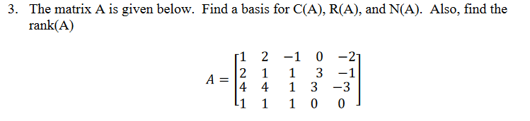 3. The matrix A is given below. Find a basis for C(A), R(A), and N(A). Also, find the
rank(A)
[1
-1 0 -21
2
1
1
3 -1
3 -3
A =
4 4
1
L1
1
1 0
