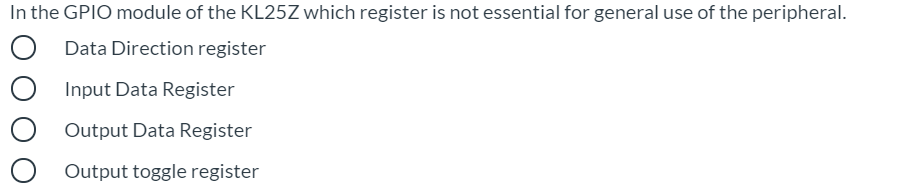 In the GPIO module of the KL25Z which register is not essential for general use of the peripheral.
Data Direction register
Input Data Register
Output Data Register
Output toggle register
