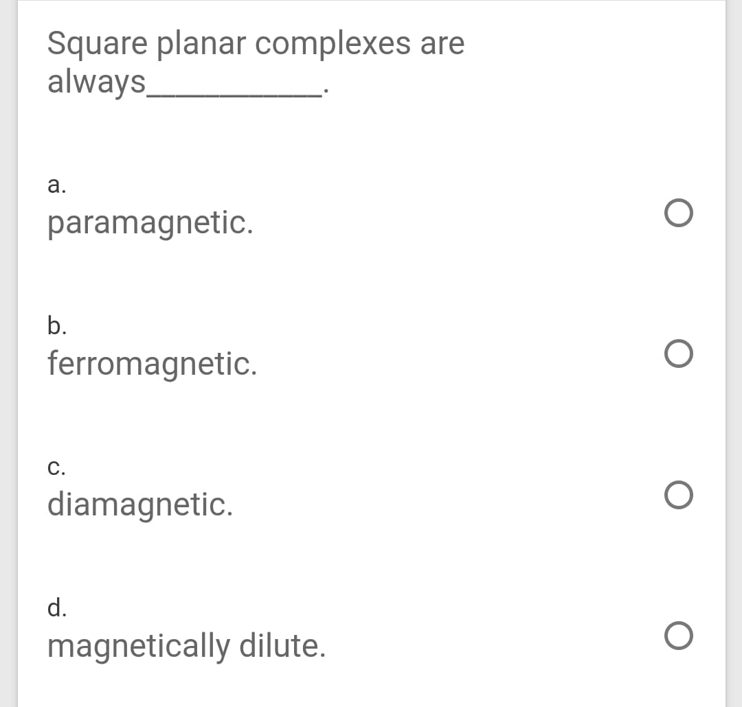 Square planar complexes are
always_
а.
paramagnetic.
b.
ferromagnetic.
С.
diamagnetic.
d.
magnetically dilute.
