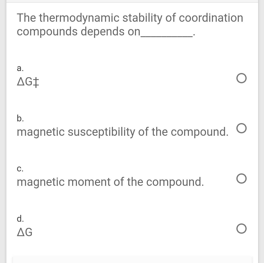 The thermodynamic stability of coordination
compounds depends on,
а.
AG¢
b.
magnetic susceptibility of the compound. O
С.
magnetic moment of the compound.
d.
AG
