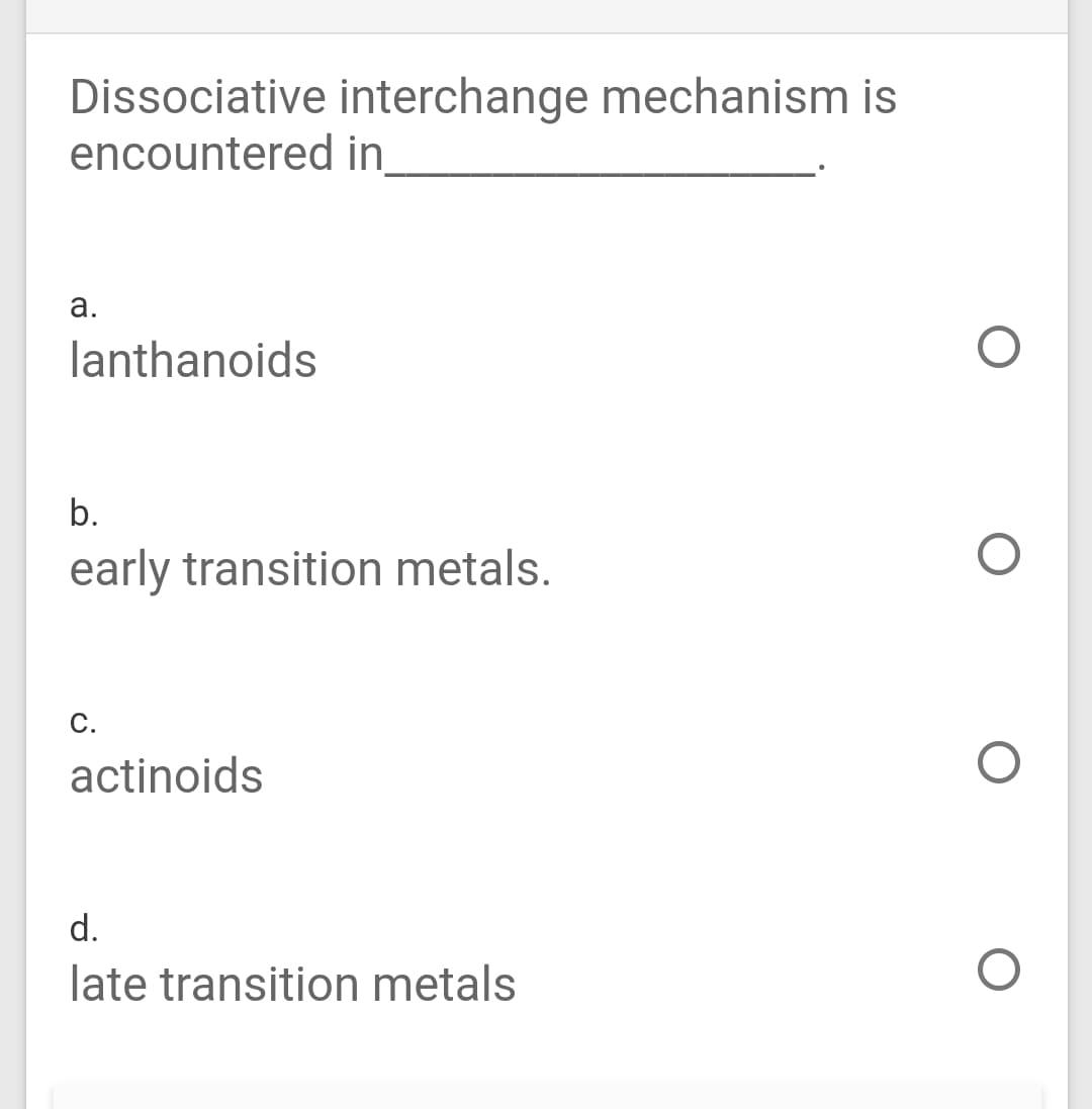 Dissociative interchange mechanism is
encountered in
а.
lanthanoids
b.
early transition metals.
С.
actinoids
d.
late transition metals
