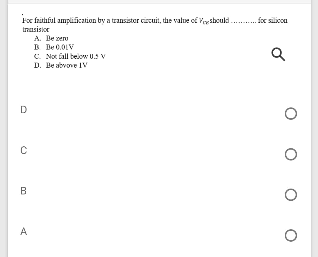 For faithful amplification by a transistor circuit, the value of VCE Should
transistor
for silicon
А. Вe zero
В. Ве 0.01V
C. Not fall below 0.5 V
D. Be abvove 1V
D
В
А
