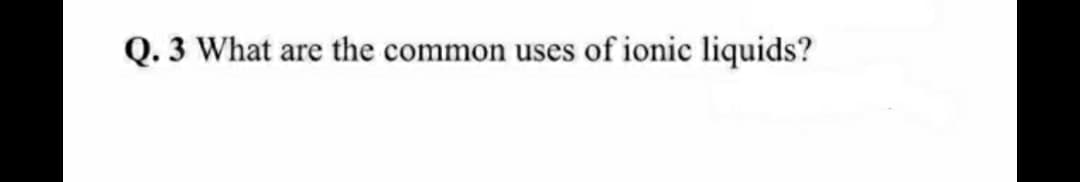 Q. 3 What are the common uses of ionic liquids?
