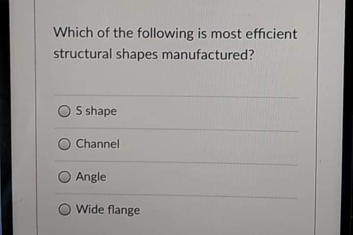 Which of the following is most efficient
structural shapes manufactured?
S shape
Channel
Angle
Wide flange
