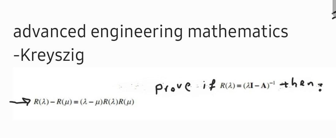 advanced engineering mathematics
-Kreyszig
Prove if R(2) = (2I – A)" +hen
R(2)- R(H) = (2 - H)R(2)R(H)
