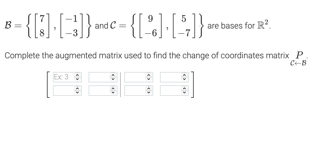 9
5
B =
= {[] []} and = {[%] [4]}
C
-
Complete the augmented matrix used to find the change of coordinates matrix P
C-B
Ex: 3
are bases for R².
ŵ