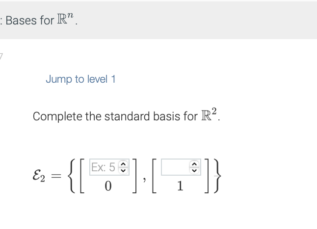 : Bases for R".
Jump to level 1
Complete the standard basis for R².
Ex:
& -{[ 5x5 * ] [, "]}
{[Ex
E2
=
0
1