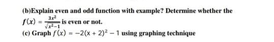 (b)Explain even and odd function with example? Determine whether the
f(x) =
(c) Graph f(x) -2(x+ 2) -1 using graphing technique
3r
is even or not.
