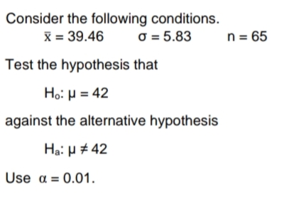 Consider the following conditions.
X = 39.46
O = 5.83
n = 65
Test the hypothesis that
Ho: H = 42
against the alternative hypothesis
Hạ: H # 42
Use α= 0.01.
