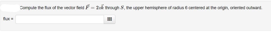 Compute the flux of the vector field F = 2zk through S, the upper hemisphere of radius 6 centered at the origin, oriented outward.
flux =

