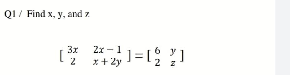 Q1 / Find x, y, and z
y ]
] = [2
2х — 1
6
3x
[
2
x + 2y
